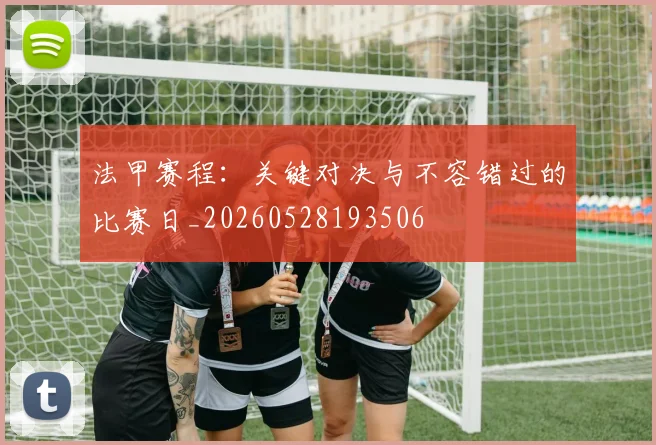 法甲赛程:关键对决与不容错过的比赛日_20260528193506