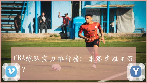 CBA球队实力排行榜:本赛季谁主沉浮?
