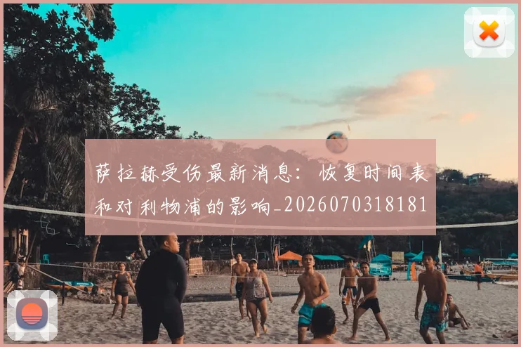 萨拉赫受伤最新消息：恢复时间表和对利物浦的影响_20260703181818