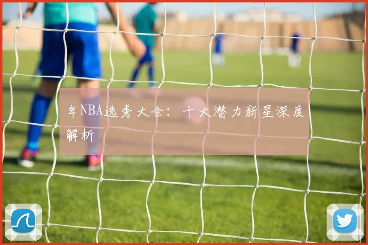 年NBA选秀大会:十大潜力新星深度解析