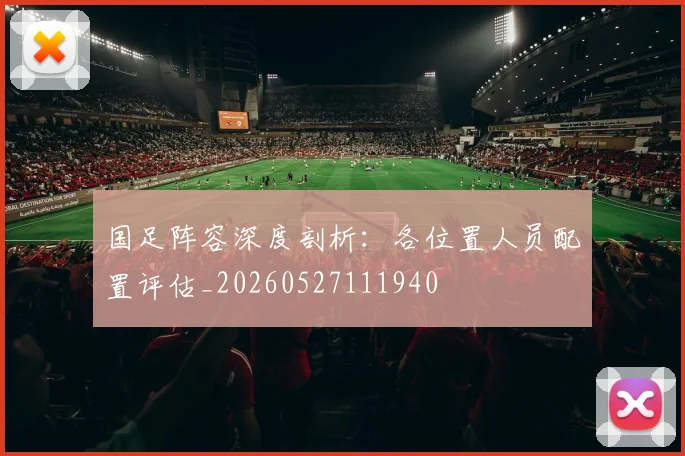 国足阵容深度剖析:各位置人员配置评估_20260527111940