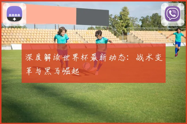 深度解读世界杯最新动态:战术变革与黑马崛起
