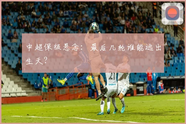 中超保级悬念：最后几轮谁能逃出生天？