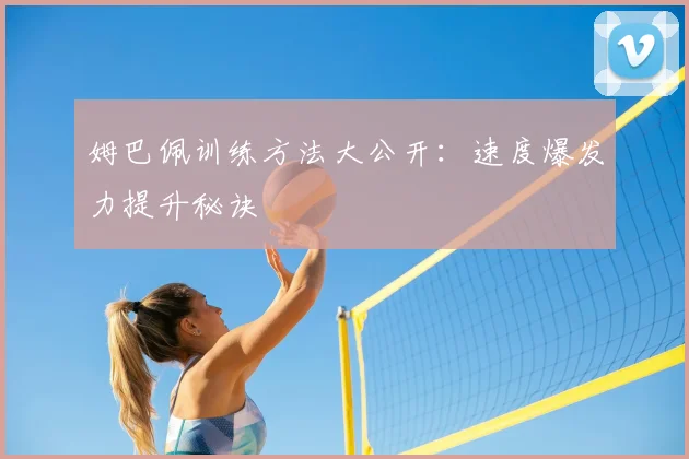 姆巴佩训练方法大公开：速度爆发力提升秘诀