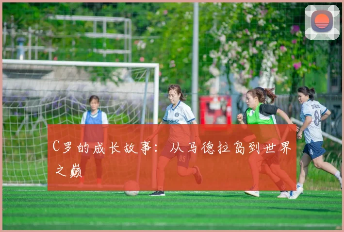 C罗的成长故事：从马德拉岛到世界之巅