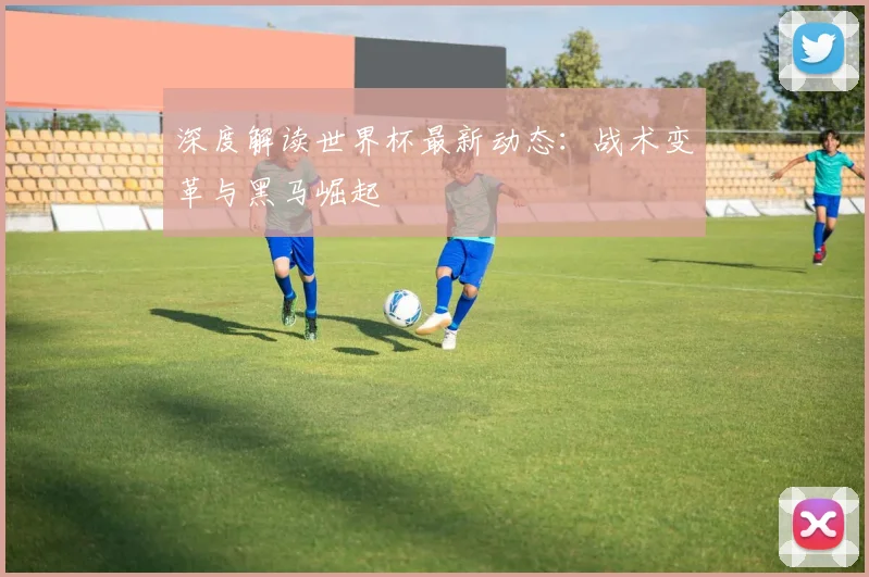 深度解读世界杯最新动态：战术变革与黑马崛起