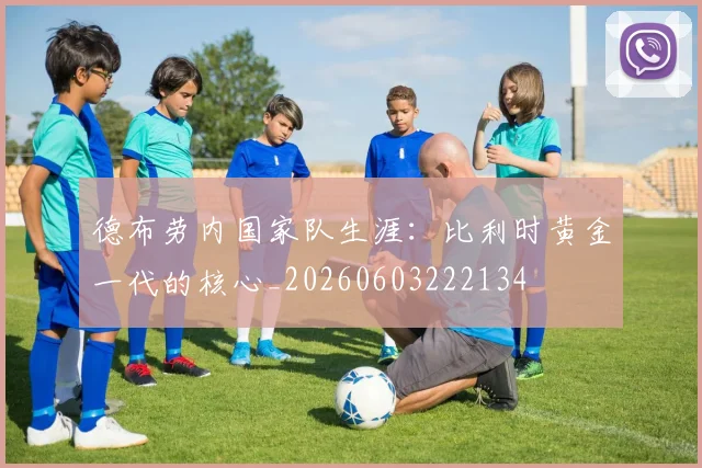 德布劳内国家队生涯：比利时黄金一代的核心_20260603222134