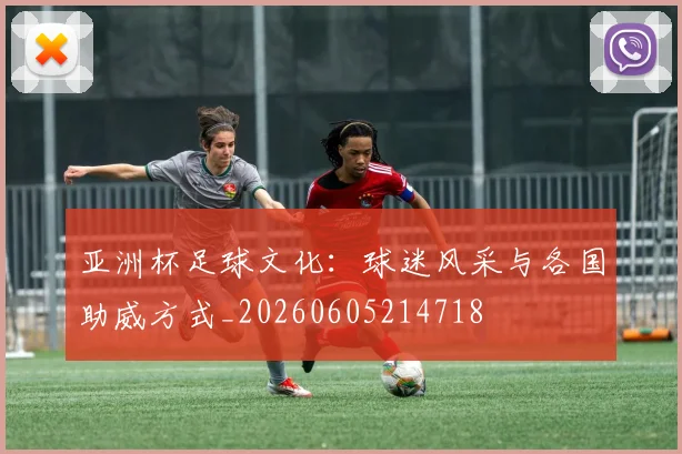 亚洲杯足球文化：球迷风采与各国助威方式_20260605214718