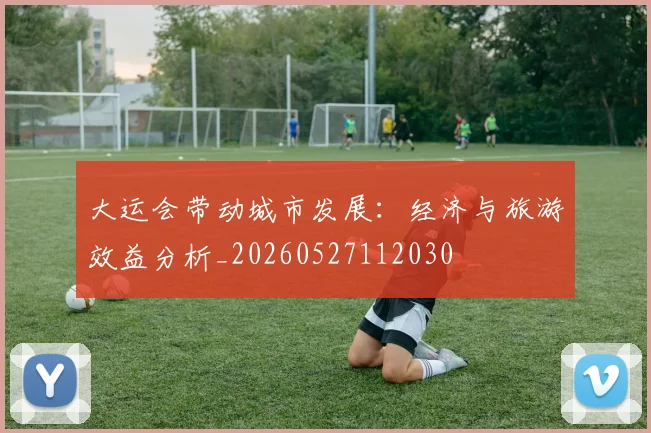 大运会带动城市发展：经济与旅游效益分析_20260527112030