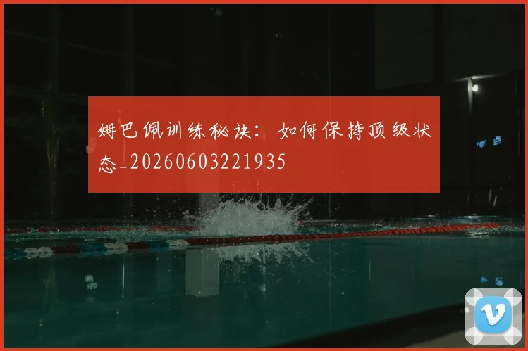姆巴佩训练秘诀:如何保持顶级状态_20260603221935