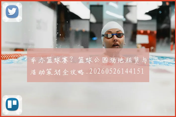 举办篮球赛?篮球公园场地租赁与活动策划全攻略_20260526144151
