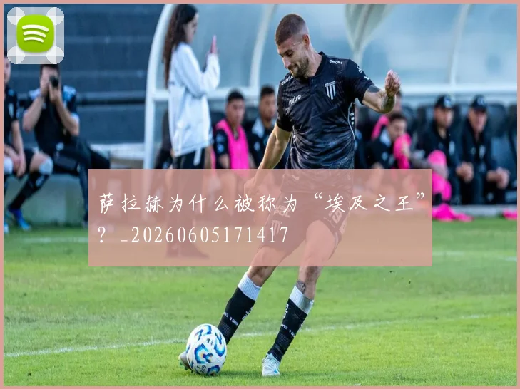 萨拉赫为什么被称为“埃及之王”？_20260605171417