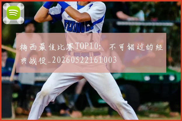 梅西最佳比赛TOP10：不可错过的经典战役_20260522161003