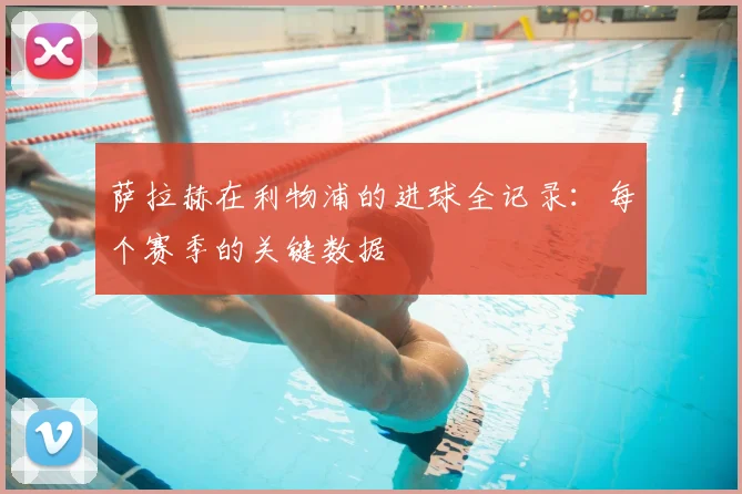 萨拉赫在利物浦的进球全记录：每个赛季的关键数据