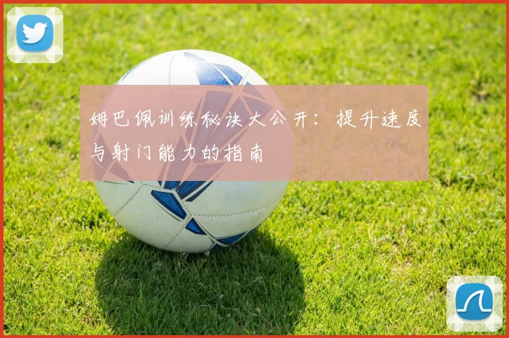 姆巴佩训练秘诀大公开:提升速度与射门能力的指南