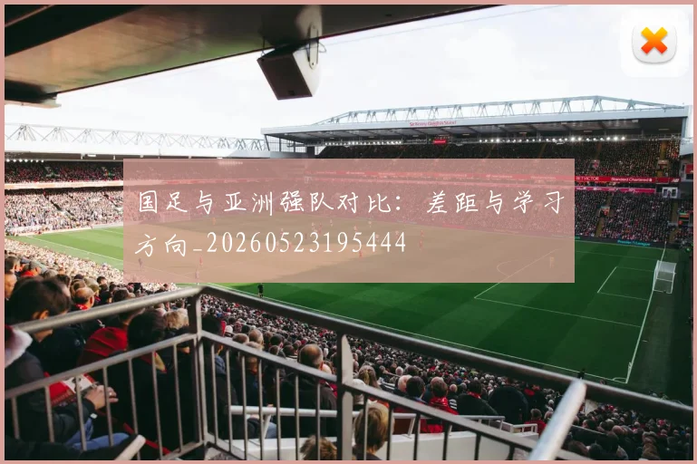 国足与亚洲强队对比:差距与学习方向_20260523195444