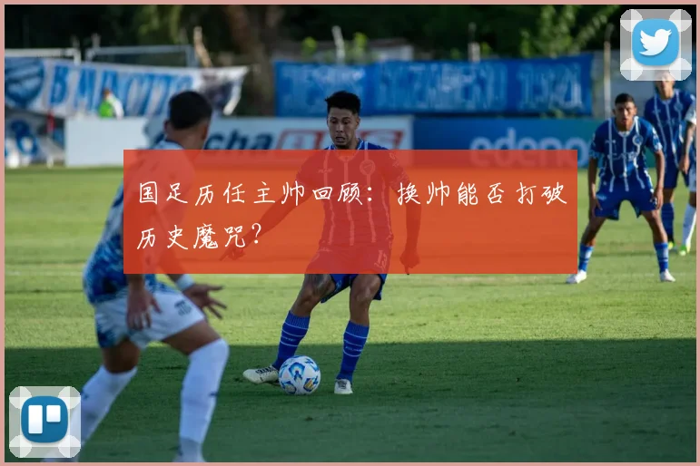 国足历任主帅回顾:换帅能否打破历史魔咒?