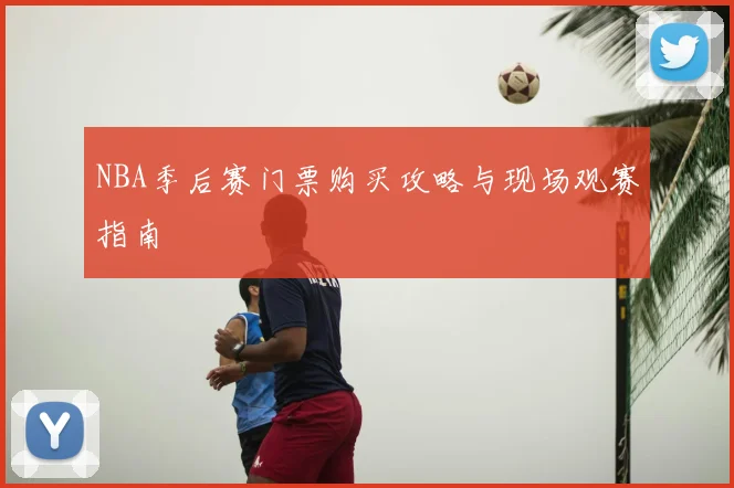 NBA季后赛门票购买攻略与现场观赛指南