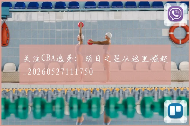 关注CBA选秀：明日之星从这里崛起_20260527111750