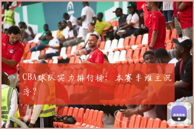 CBA球队实力排行榜:本赛季谁主沉浮?