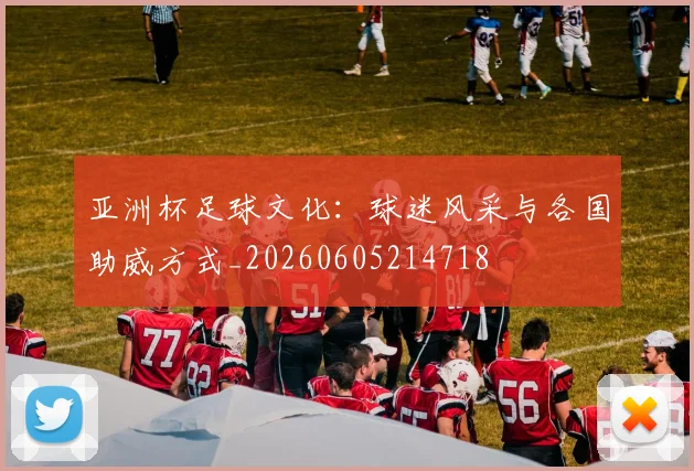 亚洲杯足球文化:球迷风采与各国助威方式_20260605214718