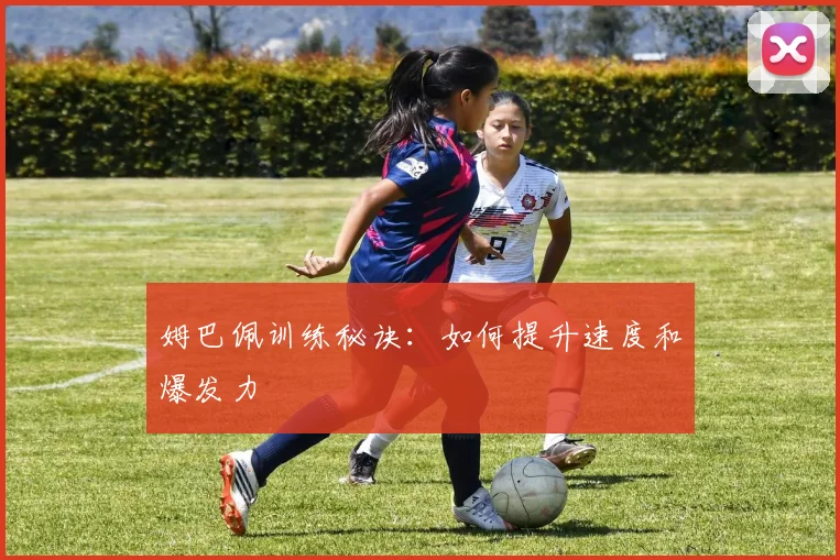 姆巴佩训练秘诀：如何提升速度和爆发力