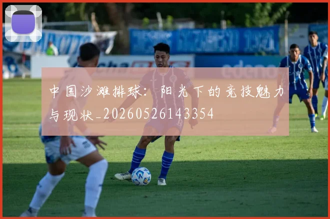 中国沙滩排球:阳光下的竞技魅力与现状_20260526143354