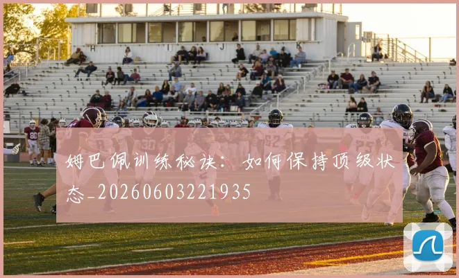 姆巴佩训练秘诀：如何保持顶级状态_20260603221935