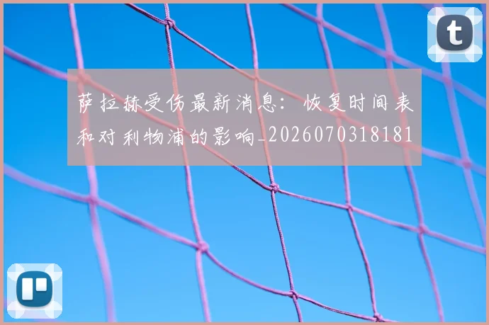 萨拉赫受伤最新消息：恢复时间表和对利物浦的影响_20260703181818
