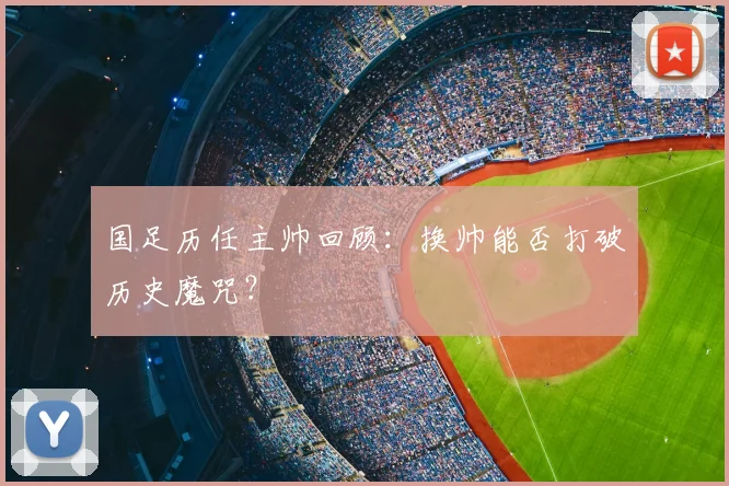 国足历任主帅回顾：换帅能否打破历史魔咒？
