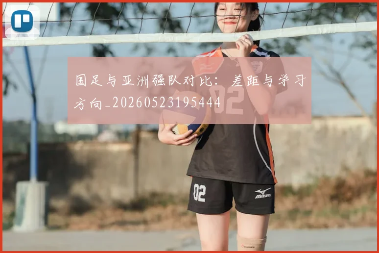 国足与亚洲强队对比:差距与学习方向_20260523195444