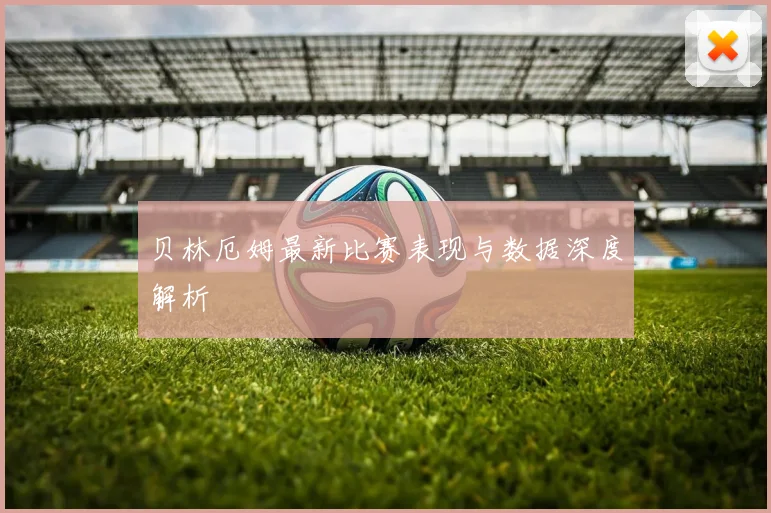贝林厄姆最新比赛表现与数据深度解析