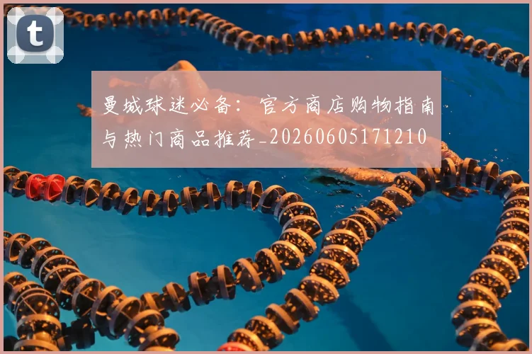 曼城球迷必备：官方商店购物指南与热门商品推荐_20260605171210