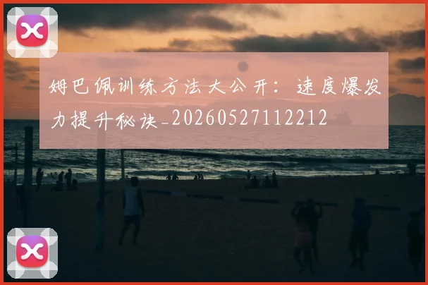 姆巴佩训练方法大公开：速度爆发力提升秘诀_20260527112212