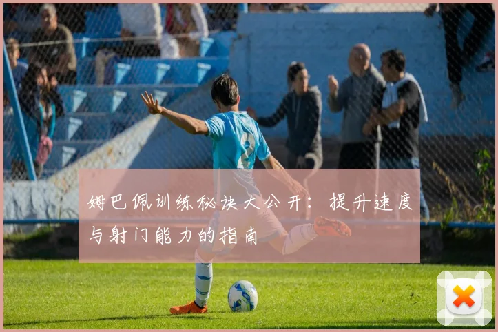 姆巴佩训练秘诀大公开：提升速度与射门能力的指南