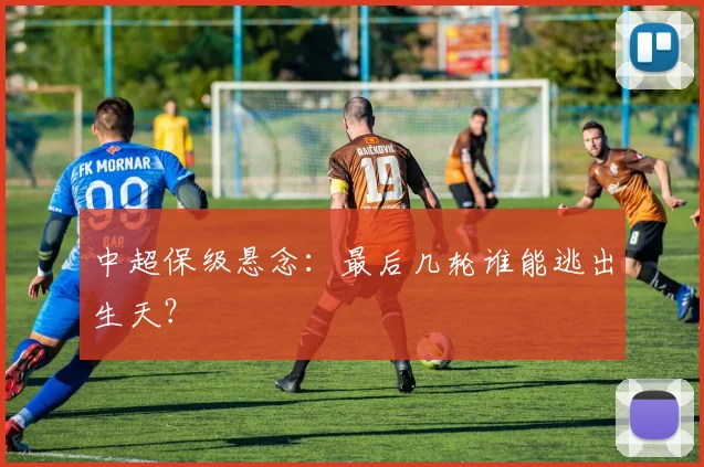中超保级悬念:最后几轮谁能逃出生天?