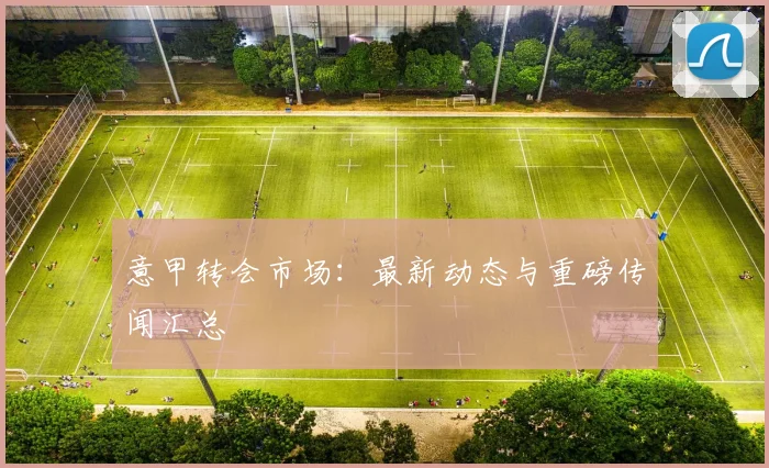 意甲转会市场:最新动态与重磅传闻汇总