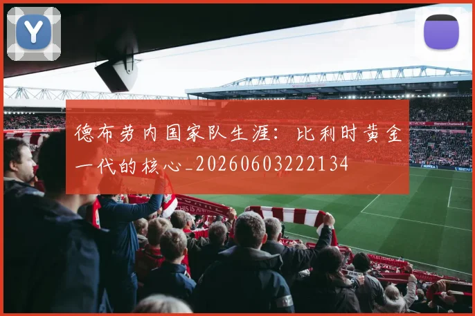 德布劳内国家队生涯:比利时黄金一代的核心_20260603222134