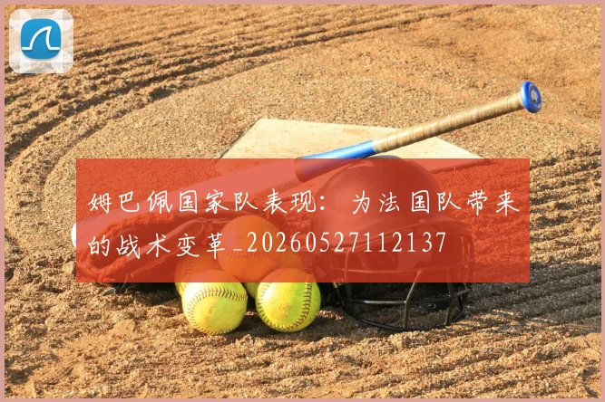姆巴佩国家队表现：为法国队带来的战术变革_20260527112137