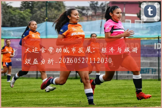 大运会带动城市发展:经济与旅游效益分析_20260527112030