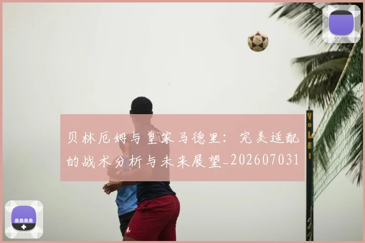 贝林厄姆与皇家马德里:完美适配的战术分析与未来展望_20260703181949
