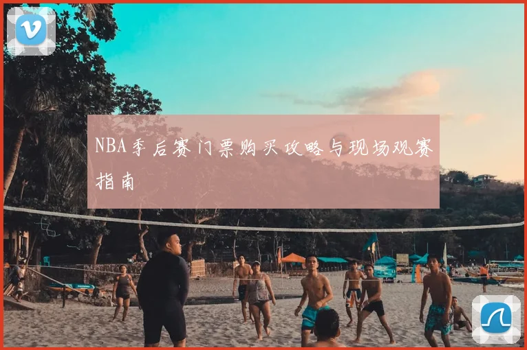 NBA季后赛门票购买攻略与现场观赛指南