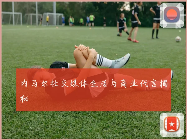 内马尔社交媒体生活与商业代言揭秘