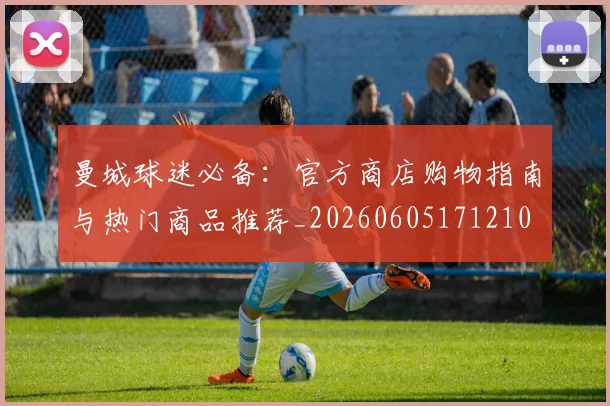 曼城球迷必备：官方商店购物指南与热门商品推荐_20260605171210