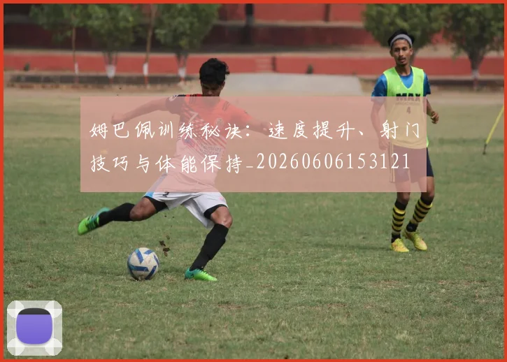 姆巴佩训练秘诀：速度提升、射门技巧与体能保持_20260606153121